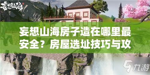 妄想山海房子造在哪里最安全？房屋选址技巧与攻略全解析