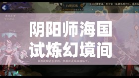 阴阳师海国试炼幻境间隙高效阵容搭配攻略，助你轻松打造无坚不摧的顶级战队