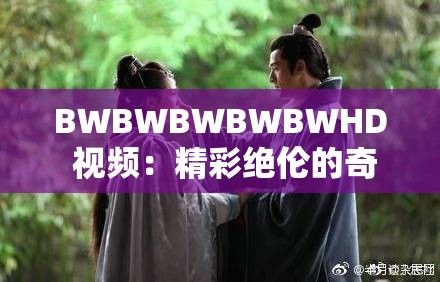 BWBWBWBWBWHD 视频：精彩绝伦的奇妙之旅