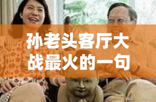 孙老头客厅大战最火的一句：精彩对决令人惊叹