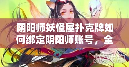 阴阳师妖怪屋扑克牌如何绑定阴阳师账号，全面操作与注意事项解析