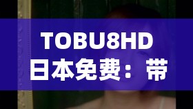 TOBU8HD日本免费：带来更多精彩影视内容