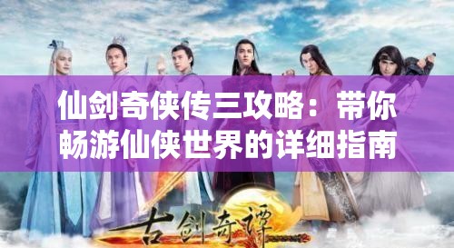 仙剑奇侠传三攻略：带你畅游仙侠世界的详细指南
