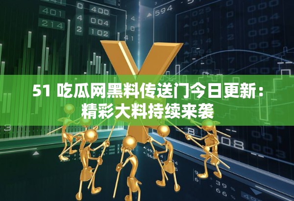 51 吃瓜网黑料传送门今日更新：精彩大料持续来袭