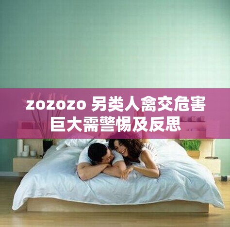 zozozo 另类人禽交危害巨大需警惕及反思