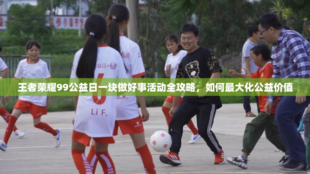 王者荣耀99公益日一块做好事活动全攻略，如何最大化公益价值