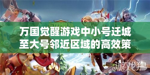 万国觉醒游戏中小号迁城至大号邻近区域的高效策略与实战操作