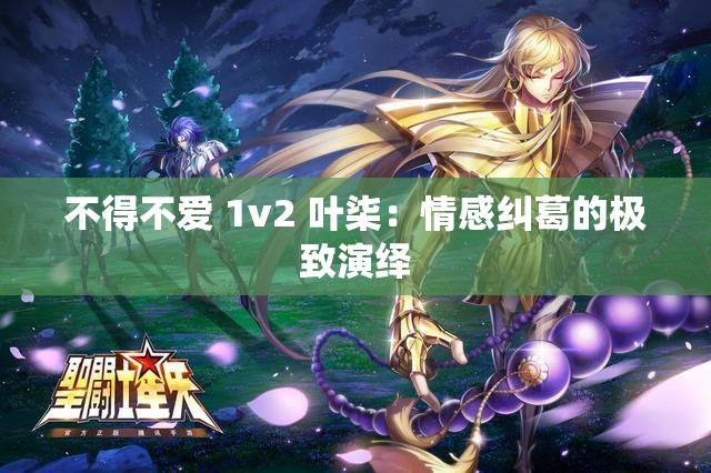 不得不爱 1v2 叶柒：情感纠葛的极致演绎