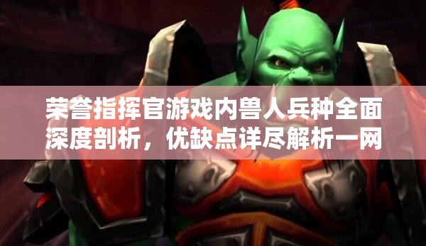 荣誉指挥官游戏内兽人兵种全面深度剖析，优缺点详尽解析一网打尽