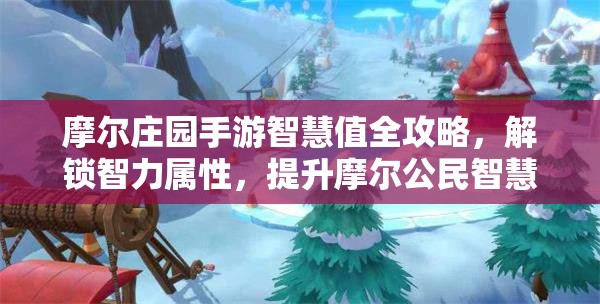 摩尔庄园手游智慧值全攻略，解锁智力属性，提升摩尔公民智慧值技巧详解