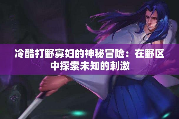 冷酷打野寡妇的神秘冒险：在野区中探索未知的刺激