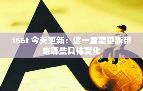t66t 今天更新：这一重要更新带来哪些具体变化