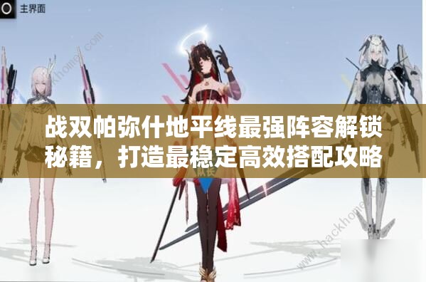 战双帕弥什地平线最强阵容解锁秘籍，打造最稳定高效搭配攻略