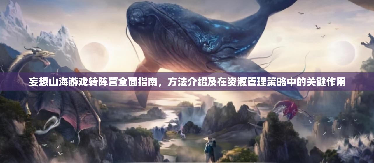 妄想山海游戏转阵营全面指南，方法介绍及在资源管理策略中的关键作用