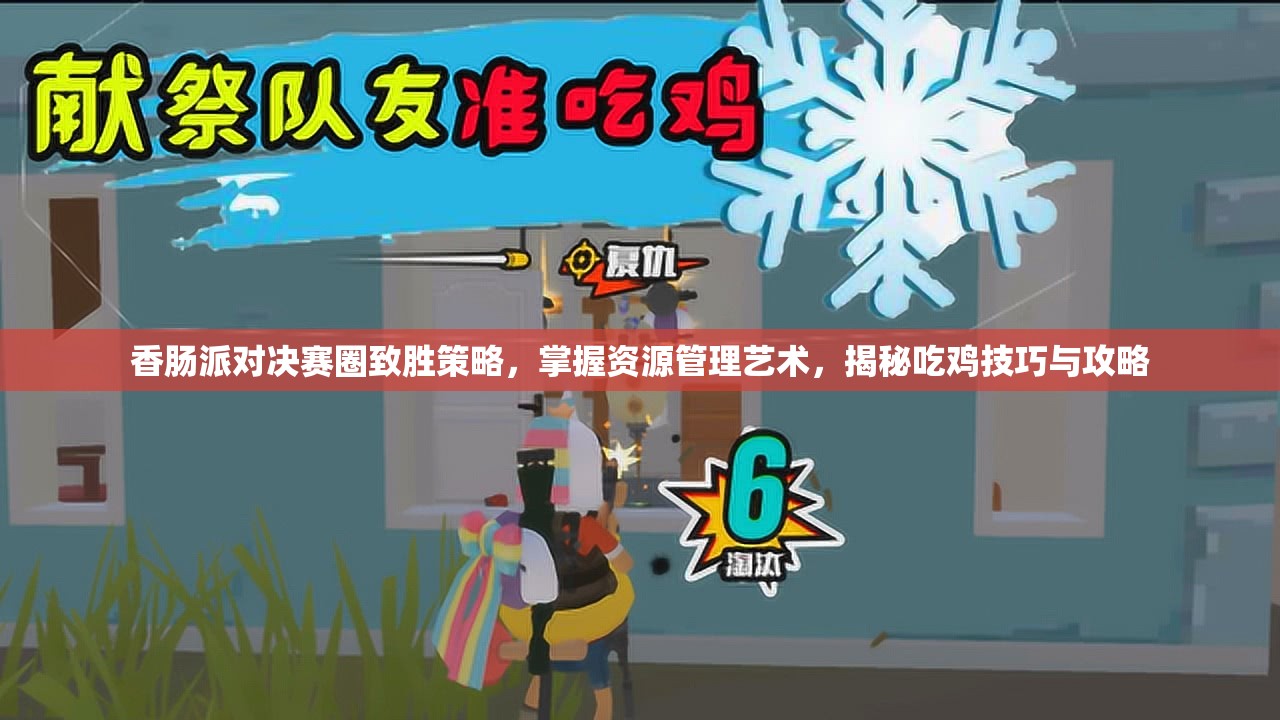 香肠派对决赛圈致胜策略，掌握资源管理艺术，揭秘吃鸡技巧与攻略