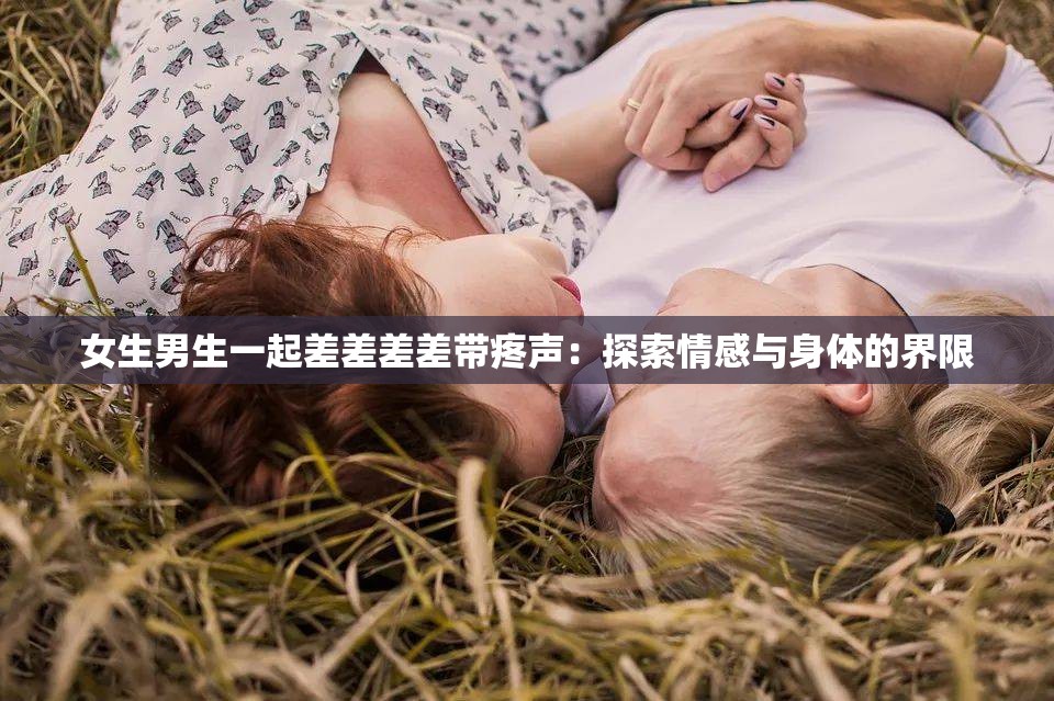 女生男生一起差差差差带疼声：探索情感与身体的界限