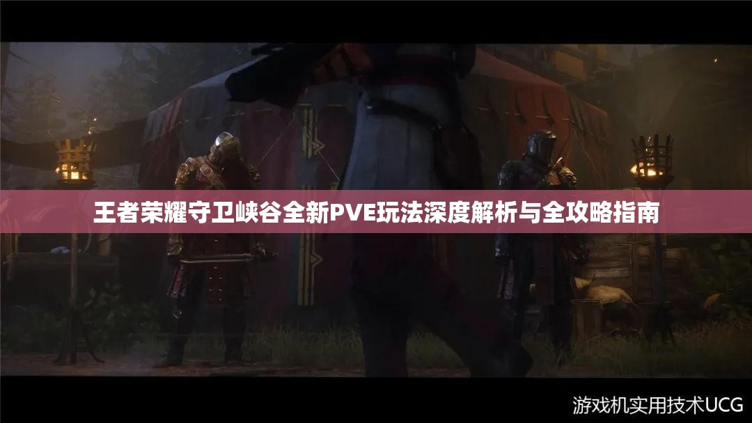 王者荣耀守卫峡谷全新PVE玩法深度解析与全攻略指南