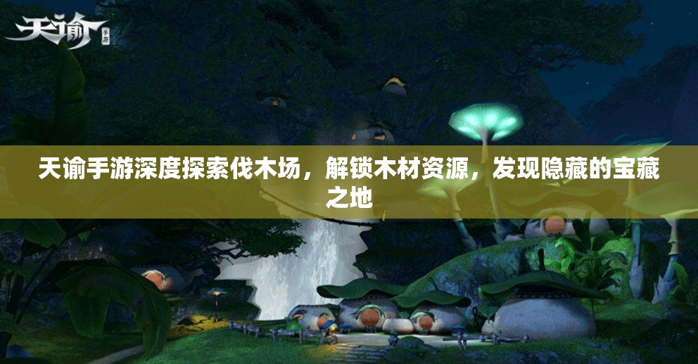 天谕手游深度探索伐木场，解锁木材资源，发现隐藏的宝藏之地