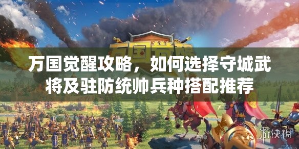 万国觉醒攻略，如何选择守城武将及驻防统帅兵种搭配推荐