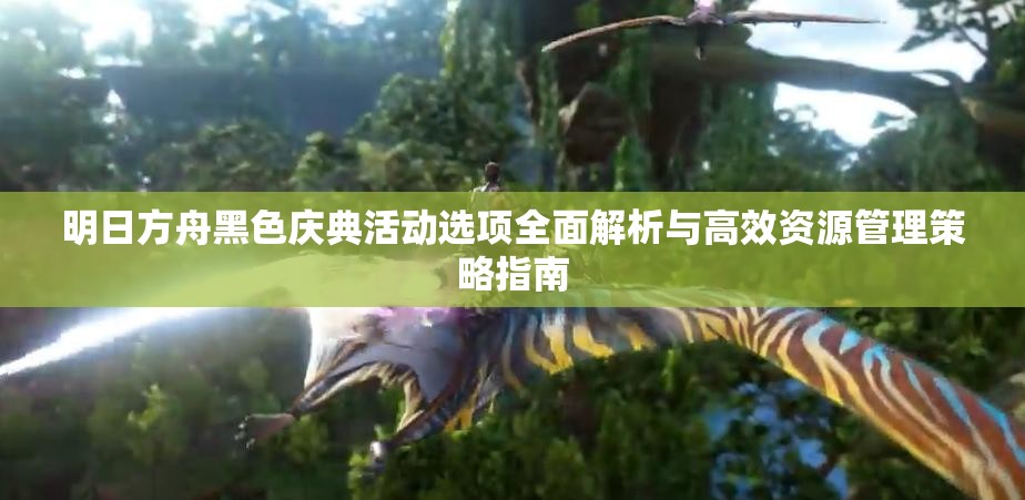 明日方舟黑色庆典活动选项全面解析与高效资源管理策略指南