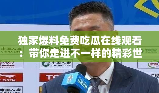 独家爆料免费吃瓜在线观看：带你走进不一样的精彩世界