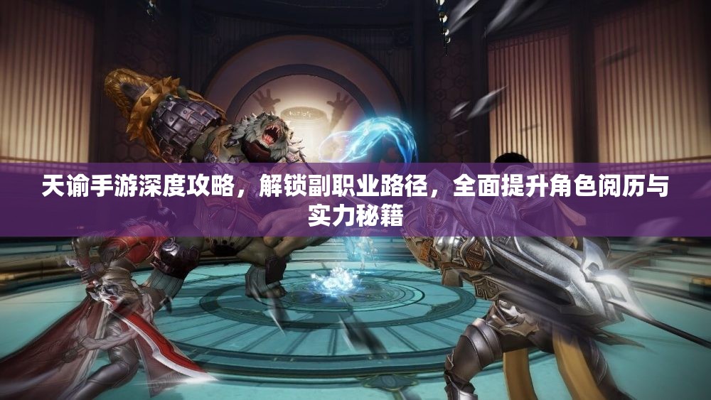 天谕手游深度攻略，解锁副职业路径，全面提升角色阅历与实力秘籍