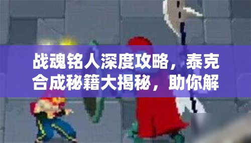 战魂铭人深度攻略，泰克合成秘籍大揭秘，助你解锁并强化战斗新伙伴
