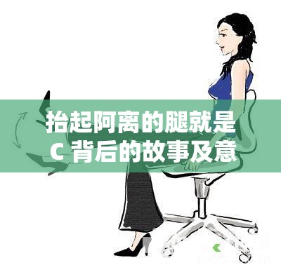 抬起阿离的腿就是 C 背后的故事及意义探讨