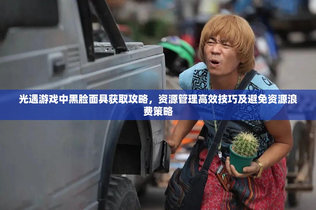 光遇游戏中黑脸面具获取攻略，资源管理高效技巧及避免资源浪费策略