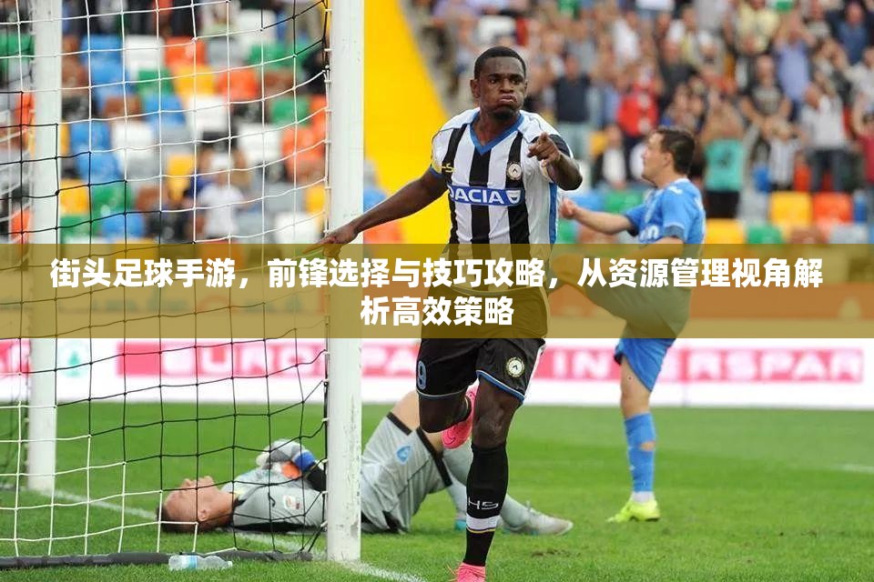 街头足球手游，前锋选择与技巧攻略，从资源管理视角解析高效策略