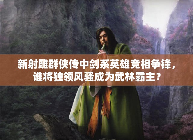 新射雕群侠传中剑系英雄竞相争锋，谁将独领风骚成为武林霸主？