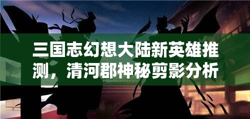 三国志幻想大陆新英雄推测，清河郡神秘剪影分析及游戏资源管理策略