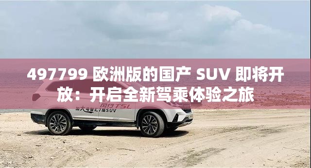 497799 欧洲版的国产 SUV 即将开放：开启全新驾乘体验之旅