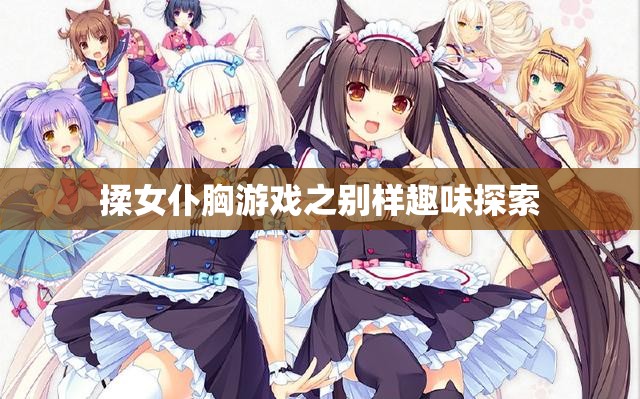 揉女仆胸游戏之别样趣味探索