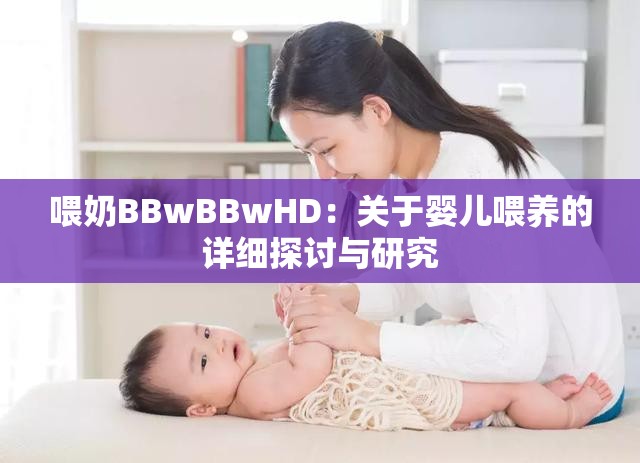 喂奶BBwBBwHD：关于婴儿喂养的详细探讨与研究