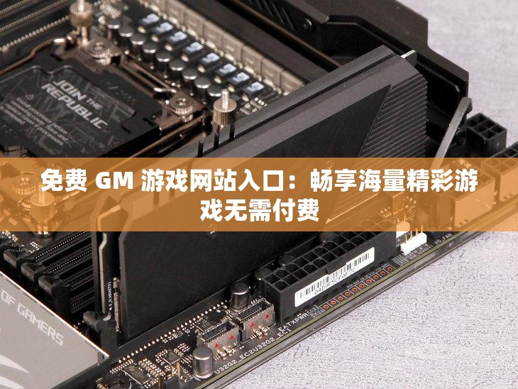 免费 GM 游戏网站入口：畅享海量精彩游戏无需付费