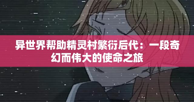 异世界帮助精灵村繁衍后代：一段奇幻而伟大的使命之旅