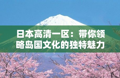 日本高清一区：带你领略岛国文化的独特魅力
