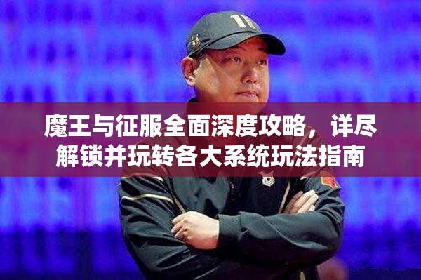 魔王与征服全面深度攻略，详尽解锁并玩转各大系统玩法指南