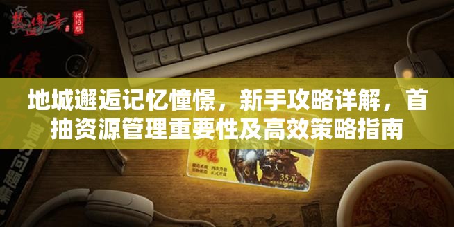 地城邂逅记忆憧憬，新手攻略详解，首抽资源管理重要性及高效策略指南