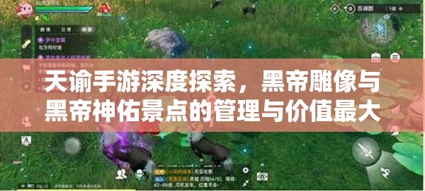 天谕手游深度探索，黑帝雕像与黑帝神佑景点的管理与价值最大化策略