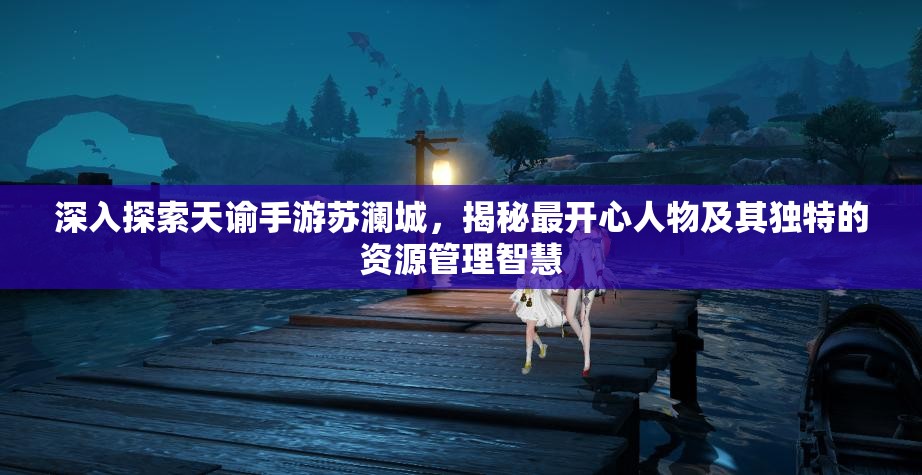 深入探索天谕手游苏澜城，揭秘最开心人物及其独特的资源管理智慧