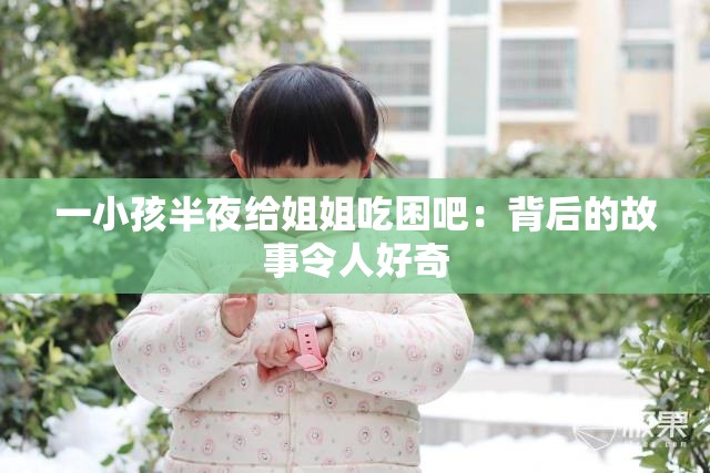 一小孩半夜给姐姐吃困吧：背后的故事令人好奇