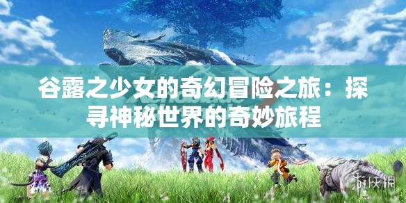 谷露之少女的奇幻冒险之旅：探寻神秘世界的奇妙旅程
