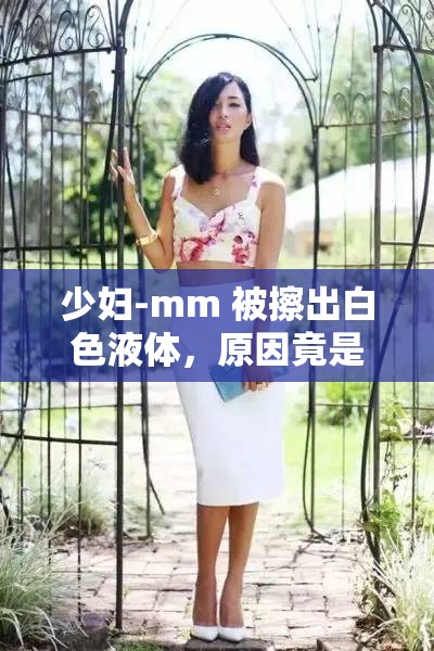 少妇-mm 被擦出白色液体，原因竟是......