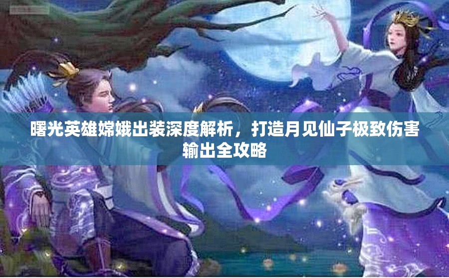 曙光英雄嫦娥出装深度解析，打造月见仙子极致伤害输出全攻略