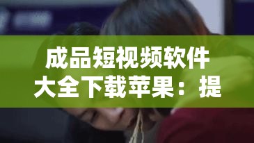 成品短视频软件大全下载苹果：提供丰富多样短视频软件资源