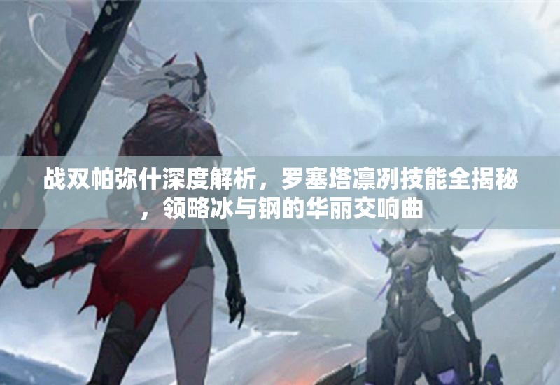 战双帕弥什深度解析，罗塞塔凛冽技能全揭秘，领略冰与钢的华丽交响曲