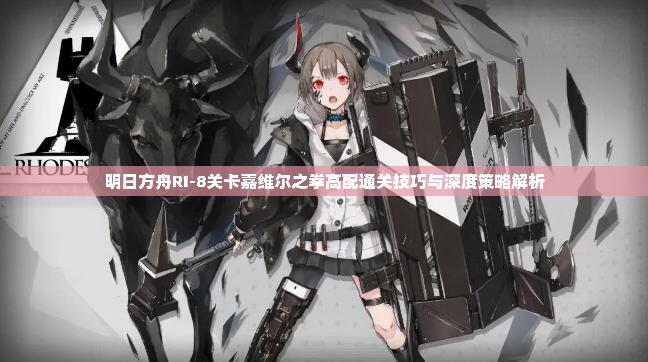 明日方舟RI-8关卡嘉维尔之拳高配通关技巧与深度策略解析