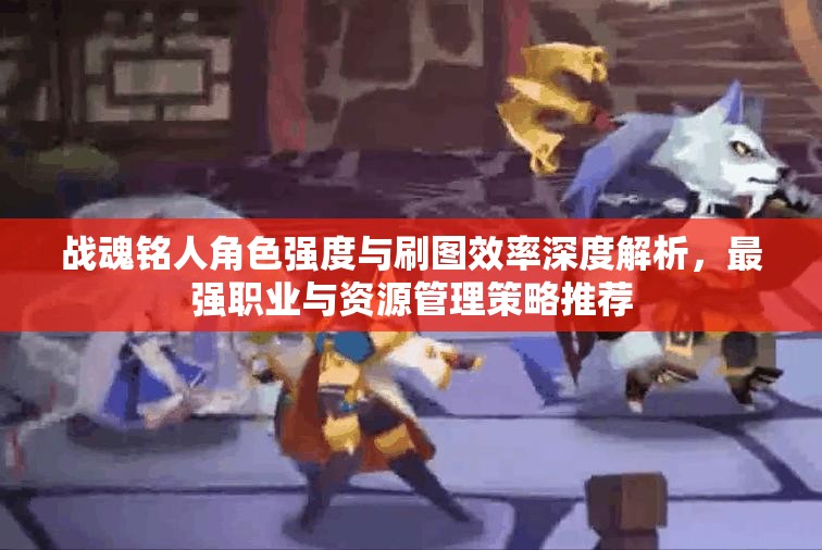 战魂铭人角色强度与刷图效率深度解析，最强职业与资源管理策略推荐